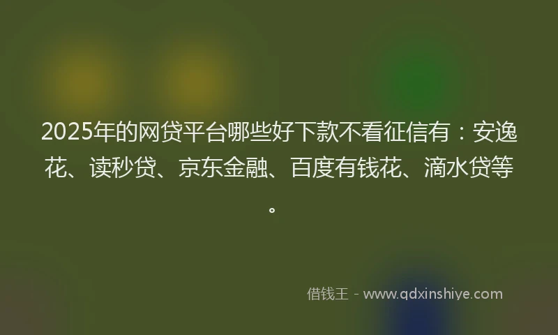 2025年的网贷平台哪些好下款不看征信有：安逸花、读秒贷、京东金融、百度有钱花、滴水贷等。