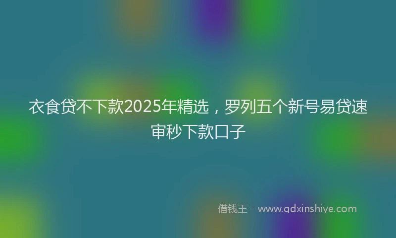 衣食贷不下款2025年精选，罗列五个新号易贷速审秒下款口子