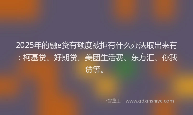 2025年的融e贷有额度被拒有什么办法取出来有：柯基贷、好期贷、美团生活费、东方汇、你我贷等。