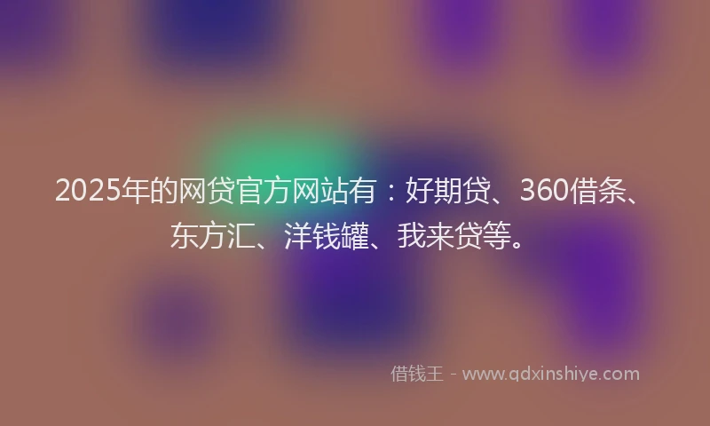 2025年的网贷官方网站有：好期贷、360借条、东方汇、洋钱罐、我来贷等。