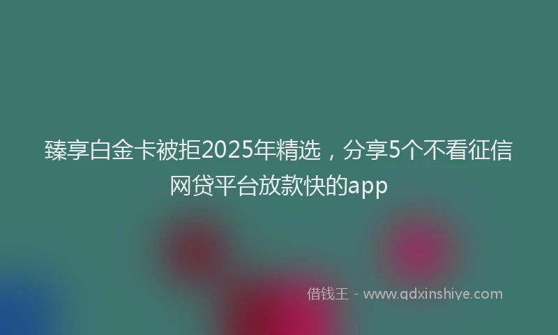 臻享白金卡被拒2025年精选，分享5个不看征信网贷平台放款快的app