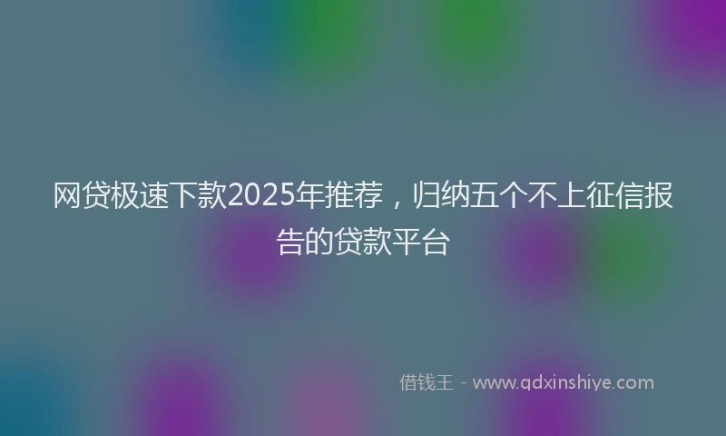 网贷极速下款2025年推荐，归纳五个不上征信报告的贷款平台