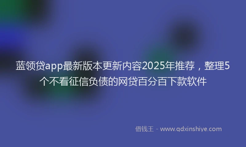 蓝领贷app最新版本更新内容2025年推荐，整理5个不看征信负债的网贷百分百下款软件