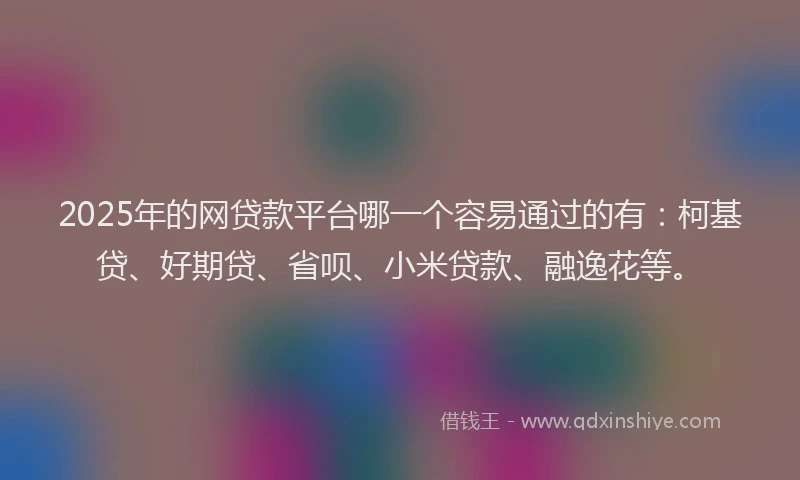 2025年的网贷款平台哪一个容易通过的有：柯基贷、好期贷、省呗、小米贷款、融逸花等。