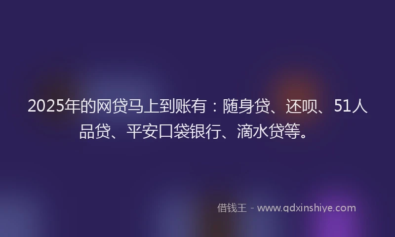 2025年的网贷马上到账有：随身贷、还呗、51人品贷、平安口袋银行、滴水贷等。