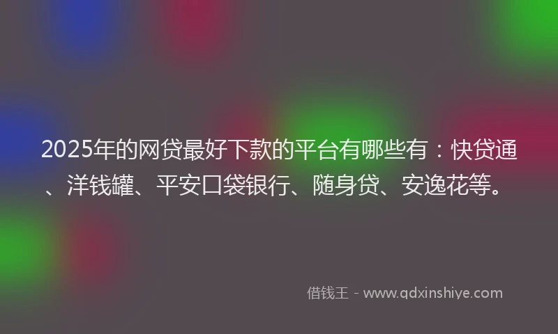 2025年的网贷最好下款的平台有哪些有：快贷通、洋钱罐、平安口袋银行、随身贷、安逸花等。