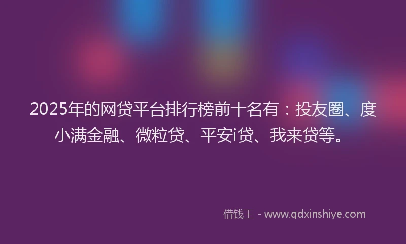 2025年的网贷平台排行榜前十名有：投友圈、度小满金融、微粒贷、平安i贷、我来贷等。