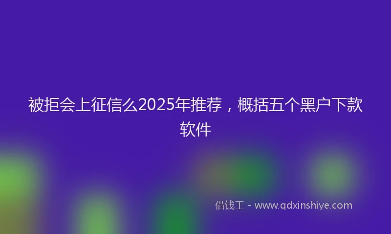 被拒会上征信么2025年推荐，概括五个黑户下款软件