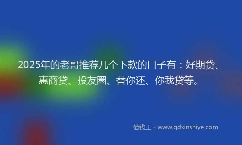 2025年的老哥推荐几个下款的口子有：好期贷、惠商贷、投友圈、替你还、你我贷等。