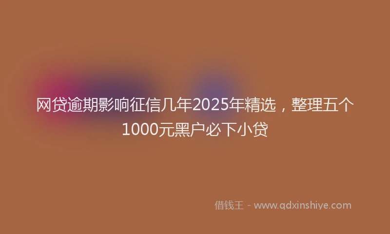 网贷逾期影响征信几年2025年精选，整理五个1000元黑户必下小贷