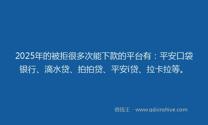 2025年的被拒很多次能下款的平台有：平安口袋银行、滴水贷、拍拍贷、平安i贷、拉卡拉等。