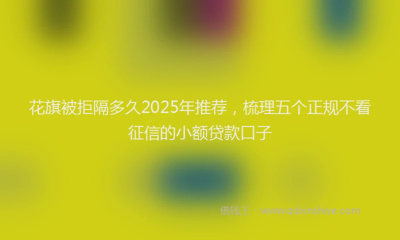 花旗被拒隔多久2025年推荐，梳理五个正规不看征信的小额贷款口子