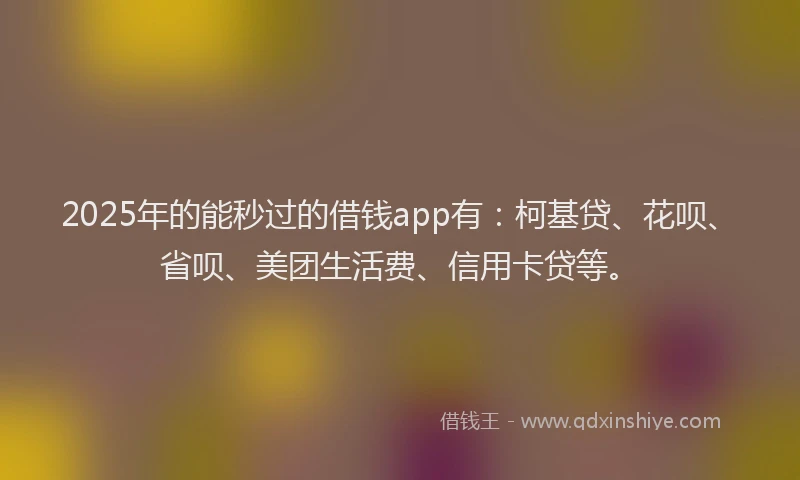 2025年的能秒过的借钱app有：柯基贷、花呗、省呗、美团生活费、信用卡贷等。