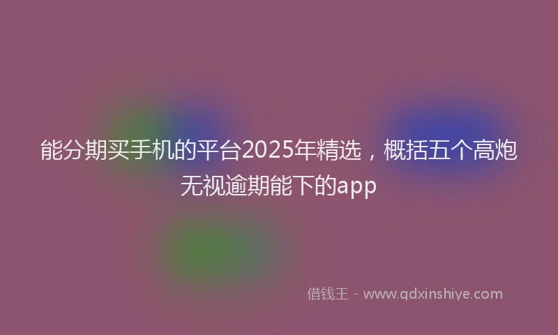 能分期买手机的平台2025年精选，概括五个高炮无视逾期能下的app