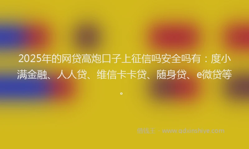 2025年的网贷高炮口子上征信吗安全吗有：度小满金融、人人贷、维信卡卡贷、随身贷、e微贷等。
