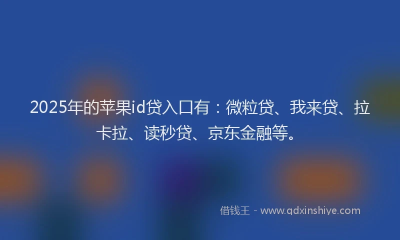 2025年的苹果id贷入口有：微粒贷、我来贷、拉卡拉、读秒贷、京东金融等。