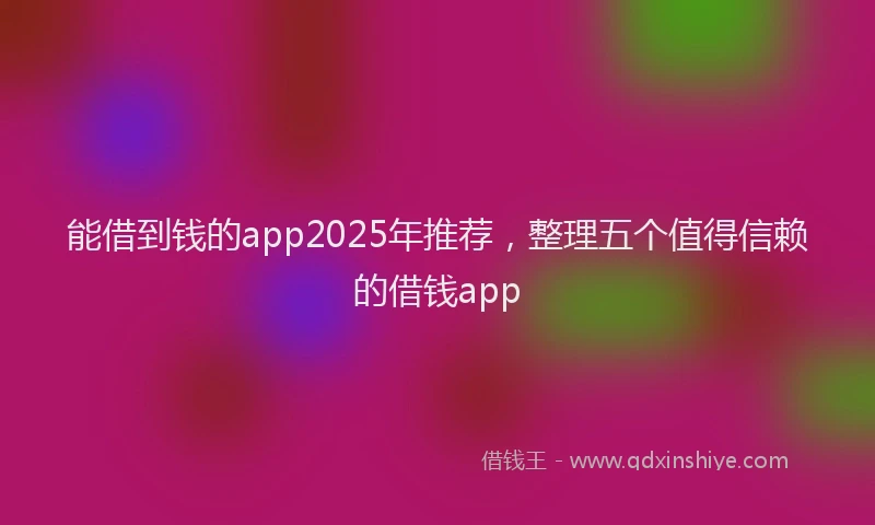 能借到钱的app2025年推荐，整理五个值得信赖的借钱app
