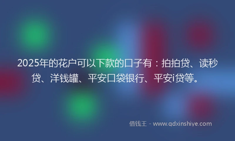 2025年的花户可以下款的口子有：拍拍贷、读秒贷、洋钱罐、平安口袋银行、平安i贷等。
