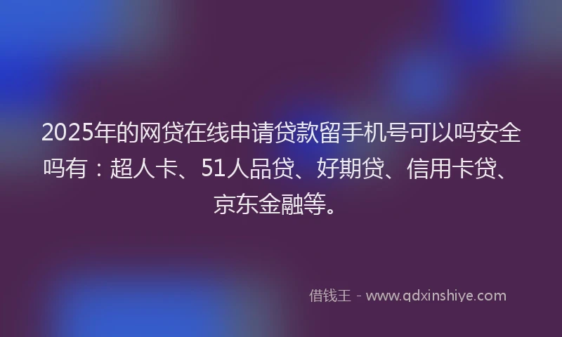2025年的网贷在线申请贷款留手机号可以吗安全吗有：超人卡、51人品贷、好期贷、信用卡贷、京东金融等。