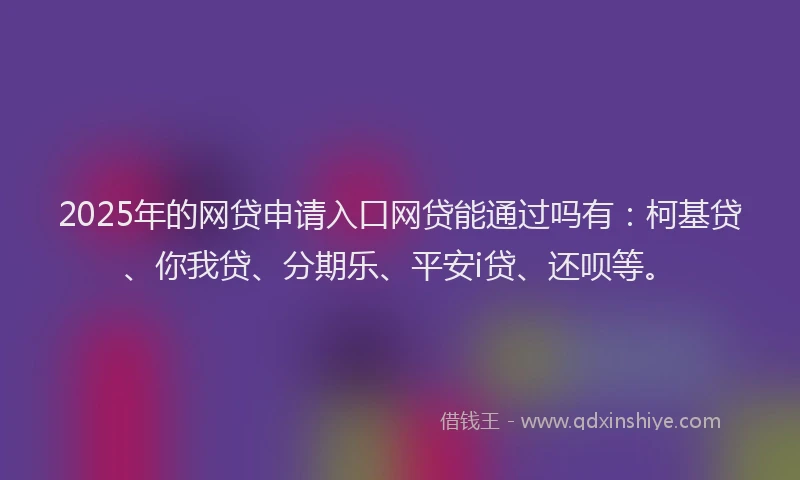 2025年的网贷申请入口网贷能通过吗有：柯基贷、你我贷、分期乐、平安i贷、还呗等。
