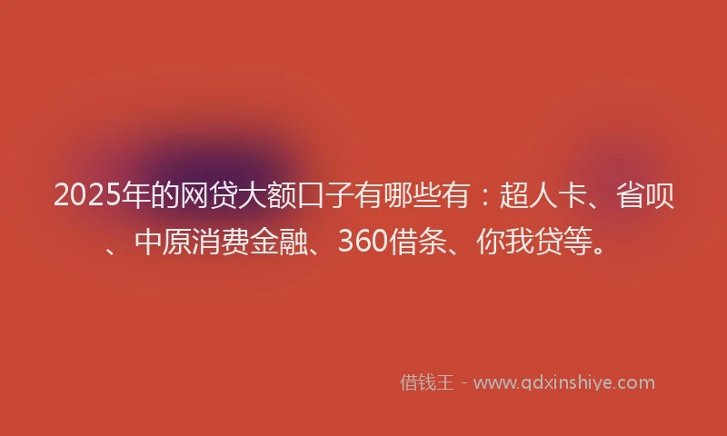 2025年的网贷大额口子有哪些有：超人卡、省呗、中原消费金融、360借条、你我贷等。
