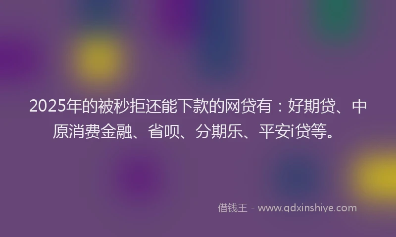 2025年的被秒拒还能下款的网贷有：好期贷、中原消费金融、省呗、分期乐、平安i贷等。