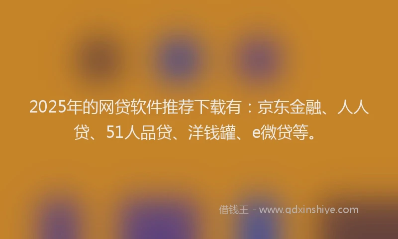 2025年的网贷软件推荐下载有：京东金融、人人贷、51人品贷、洋钱罐、e微贷等。
