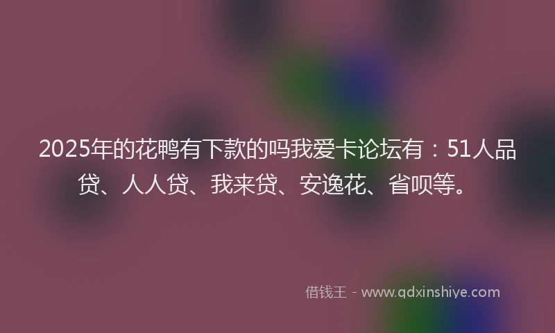 2025年的花鸭有下款的吗我爱卡论坛有：51人品贷、人人贷、我来贷、安逸花、省呗等。