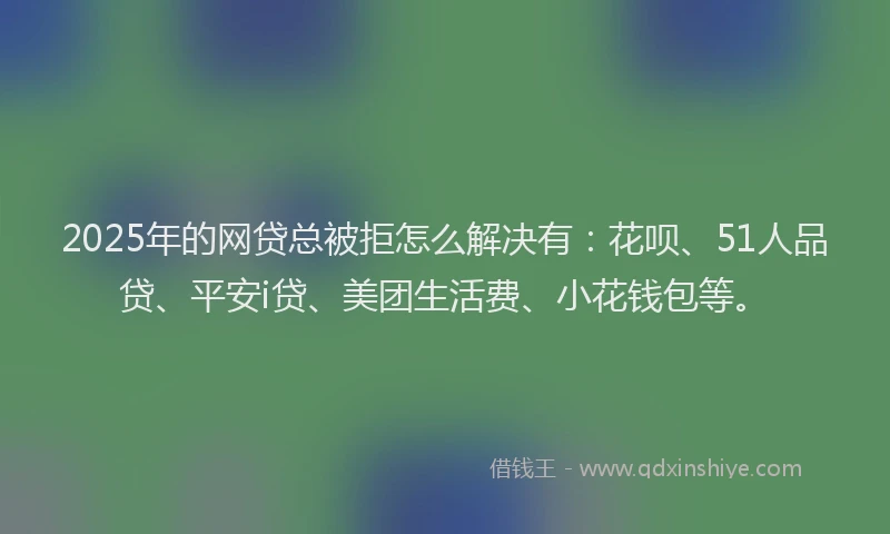 2025年的网贷总被拒怎么解决有：花呗、51人品贷、平安i贷、美团生活费、小花钱包等。