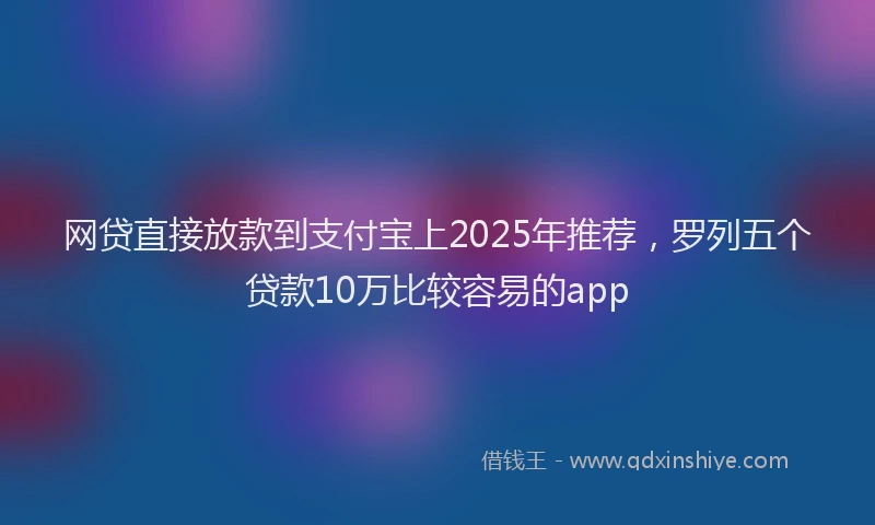 网贷直接放款到支付宝上2025年推荐，罗列五个贷款10万比较容易的app