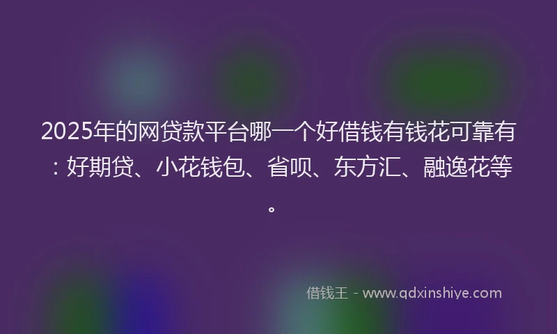 2025年的网贷款平台哪一个好借钱有钱花可靠有：好期贷、小花钱包、省呗、东方汇、融逸花等。