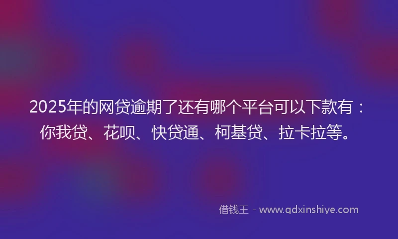 2025年的网贷逾期了还有哪个平台可以下款有：你我贷、花呗、快贷通、柯基贷、拉卡拉等。