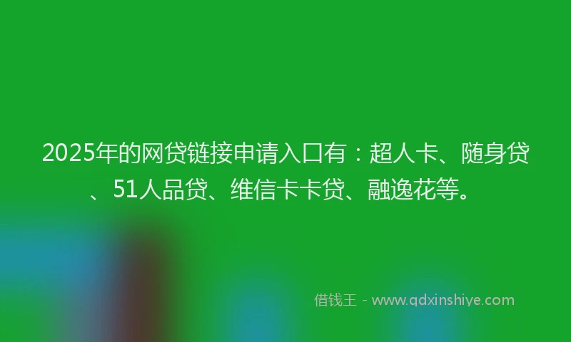 2025年的网贷链接申请入口有：超人卡、随身贷、51人品贷、维信卡卡贷、融逸花等。