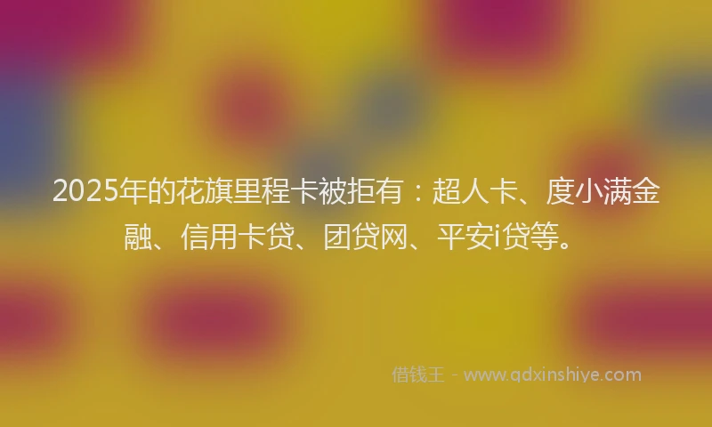 2025年的花旗里程卡被拒有：超人卡、度小满金融、信用卡贷、团贷网、平安i贷等。