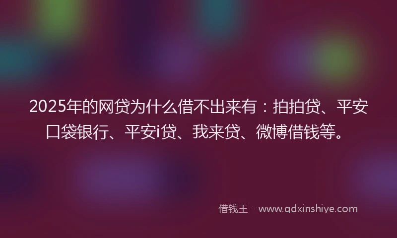 2025年的网贷为什么借不出来有：拍拍贷、平安口袋银行、平安i贷、我来贷、微博借钱等。