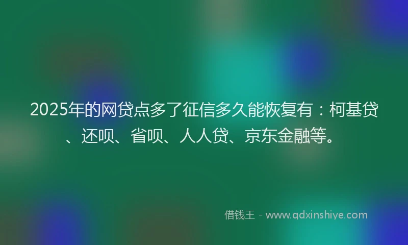 2025年的网贷点多了征信多久能恢复有：柯基贷、还呗、省呗、人人贷、京东金融等。