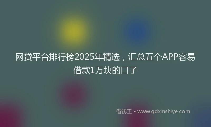 网贷平台排行榜2025年精选，汇总五个APP容易借款1万块的口子