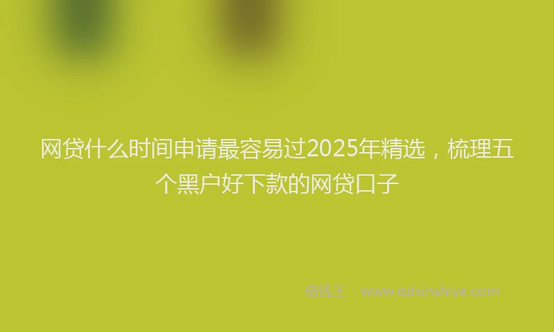 网贷什么时间申请最容易过2025年精选，梳理五个黑户好下款的网贷口子