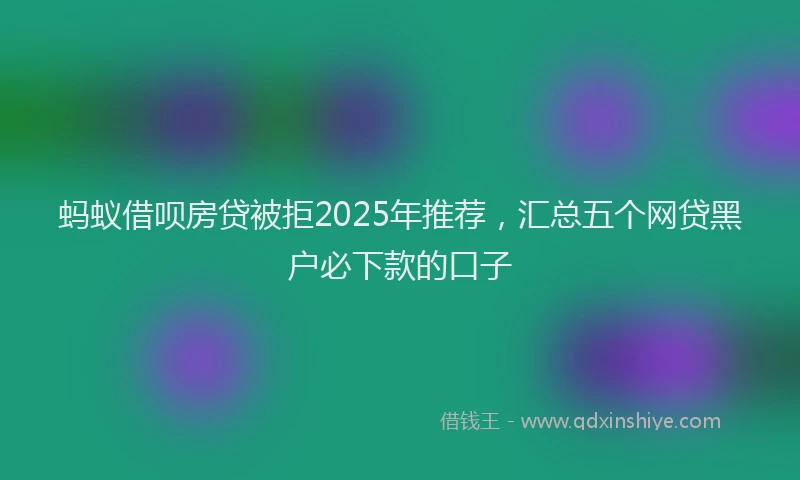 蚂蚁借呗房贷被拒2025年推荐，汇总五个网贷黑户必下款的口子
