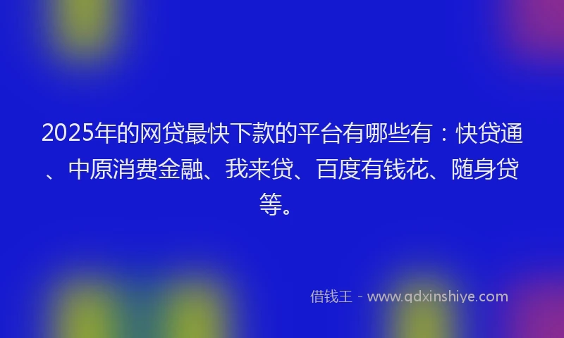 2025年的网贷最快下款的平台有哪些有：快贷通、中原消费金融、我来贷、百度有钱花、随身贷等。