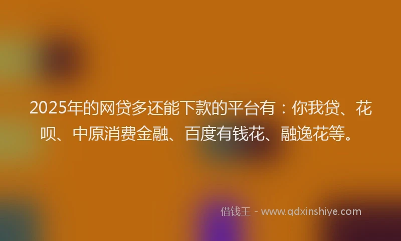 2025年的网贷多还能下款的平台有：你我贷、花呗、中原消费金融、百度有钱花、融逸花等。
