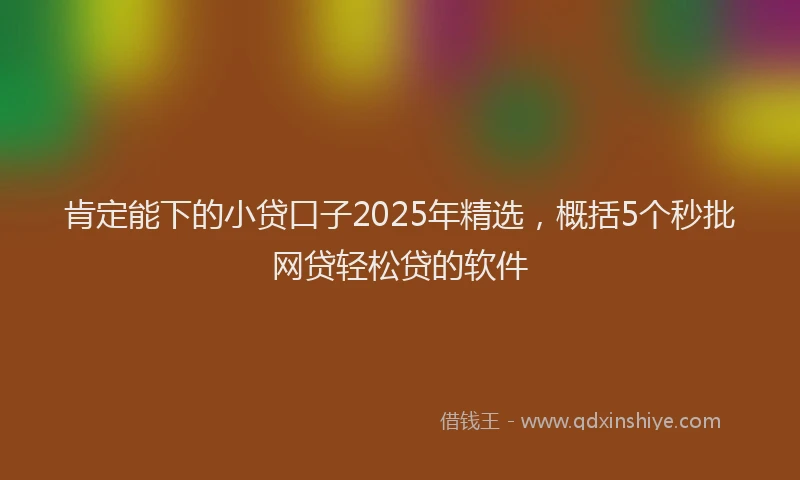 肯定能下的小贷口子2025年精选，概括5个秒批网贷轻松贷的软件