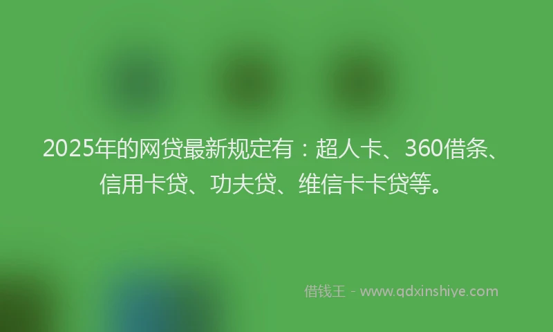 2025年的网贷最新规定有：超人卡、360借条、信用卡贷、功夫贷、维信卡卡贷等。