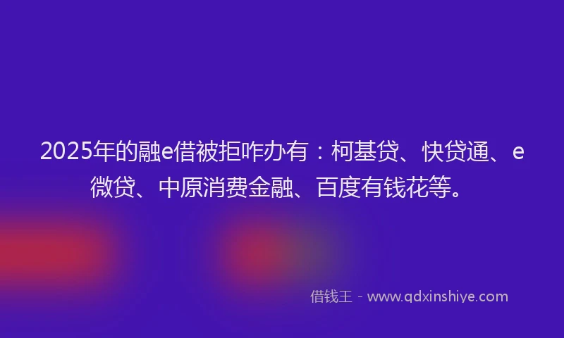 2025年的融e借被拒咋办有：柯基贷、快贷通、e微贷、中原消费金融、百度有钱花等。