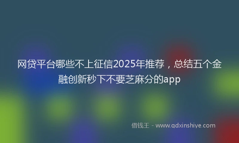 网贷平台哪些不上征信2025年推荐，总结五个金融创新秒下不要芝麻分的app