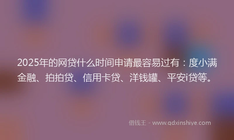 2025年的网贷什么时间申请最容易过有：度小满金融、拍拍贷、信用卡贷、洋钱罐、平安i贷等。