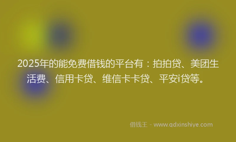 2025年的能免费借钱的平台有：拍拍贷、美团生活费、信用卡贷、维信卡卡贷、平安i贷等。