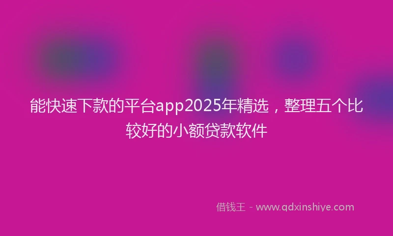 能快速下款的平台app2025年精选，整理五个比较好的小额贷款软件