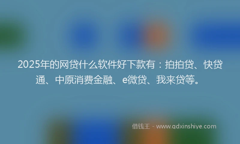 2025年的网贷什么软件好下款有：拍拍贷、快贷通、中原消费金融、e微贷、我来贷等。