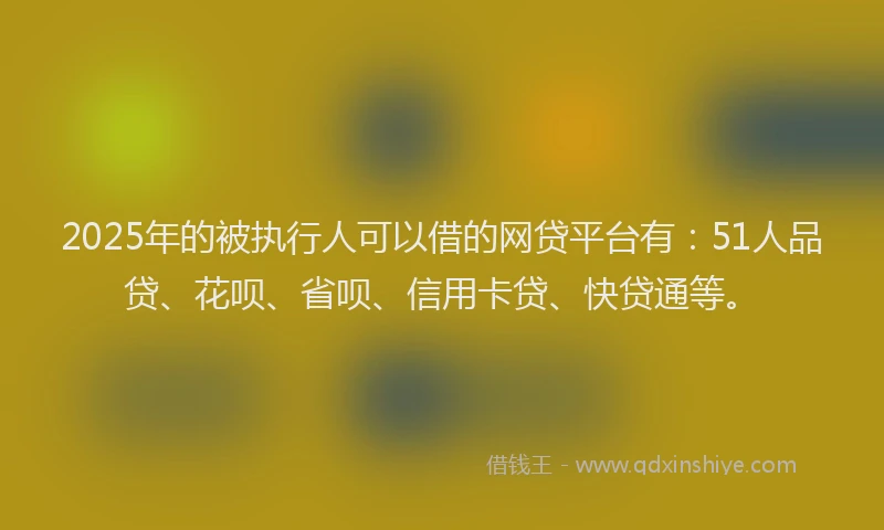 2025年的被执行人可以借的网贷平台有：51人品贷、花呗、省呗、信用卡贷、快贷通等。